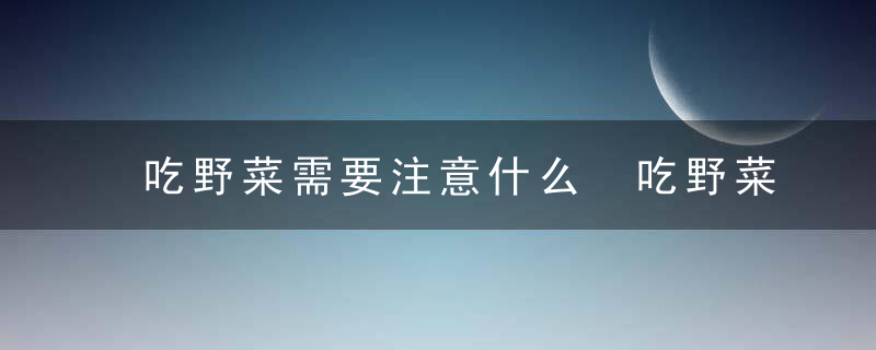 吃野菜需要注意什么 吃野菜需要注意啥